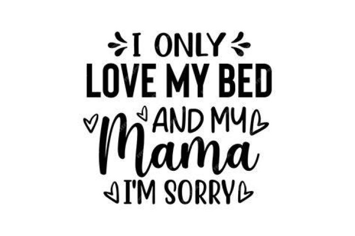 I only love my bed and my momma Im sorry. Guys I dont want to rub it in